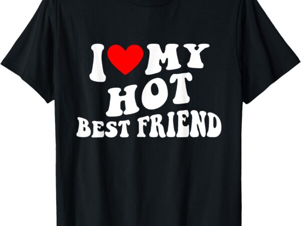 I love my hot best friend – i heart my hot best friend t-shirt