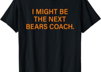 I Might Be The Next Bears Coach Funny Quote T-Shirt