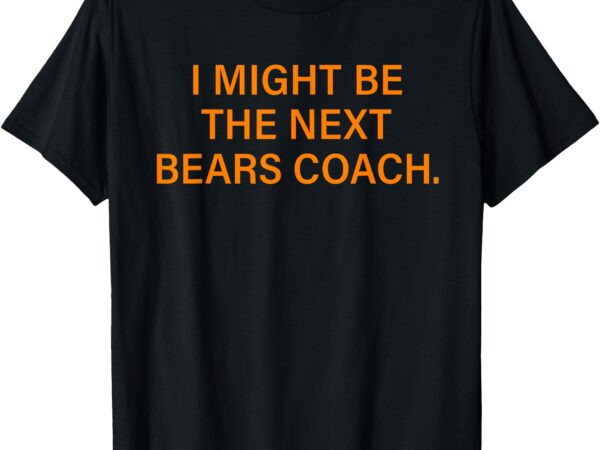 I might be the next bears coach funny quote t-shirt