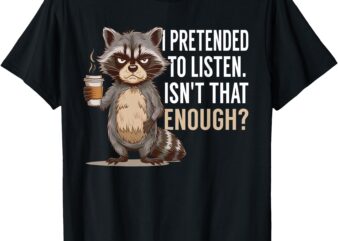 I Pretended To Listen Isn’t That Enough Funny Coffee Lover T-Shirt