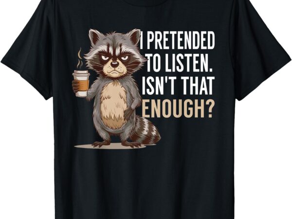 I pretended to listen isn’t that enough funny coffee lover t-shirt