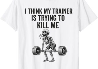 I Think My Trainer Is Trying To Kill Me Funny Gym Workout T-Shirt