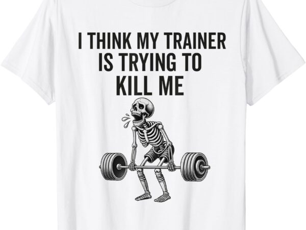 I think my trainer is trying to kill me funny gym workout t-shirt