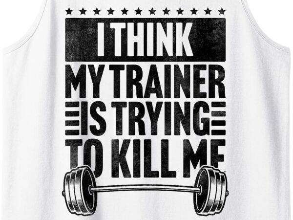 I think my trainer is trying to kill me funny workout gym tank top t shirt design for sale