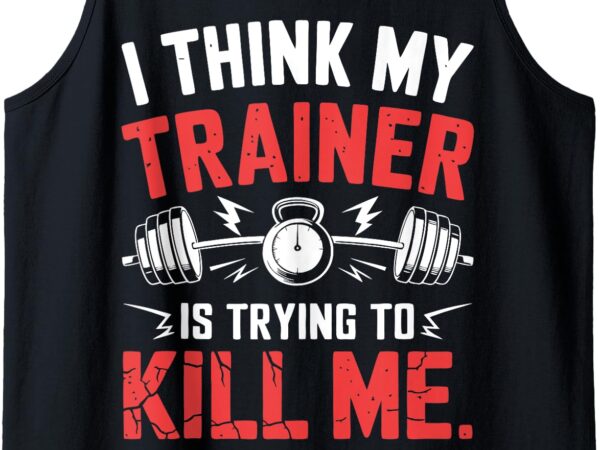 I think my trainer is trying to kill me tank top t shirt design for sale