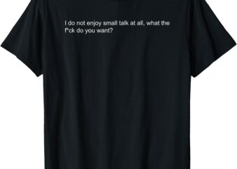 I do not enjoy small talk at all what do you want T-Shirt