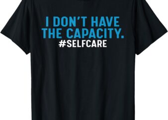 I don’t have the capacity selfcare T-Shirtc