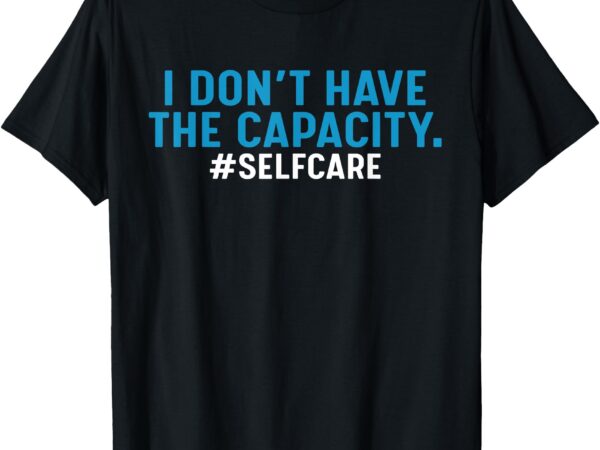 I don’t have the capacity selfcare t-shirtc