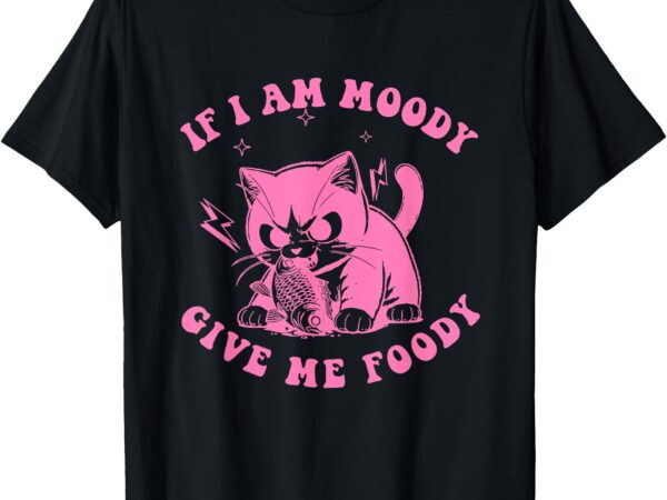 If i am moody give me foody funny cat lovers t-shirt