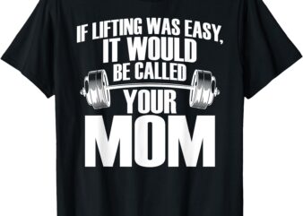 If Lifting Was Easy It Would Be Called Your Mom Funny Gym T-Shirt