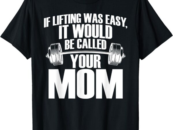 If lifting was easy it would be called your mom funny gym t-shirt