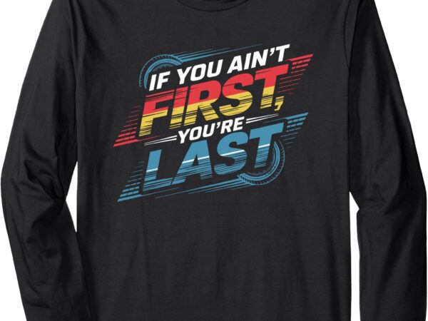 If you ain’t first racing lover you’re last funny racer long sleeve t-shirt