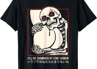 I’ll Be Damned If I Die Sober Japanese FUNNY Meme Skeleton T-Shirt