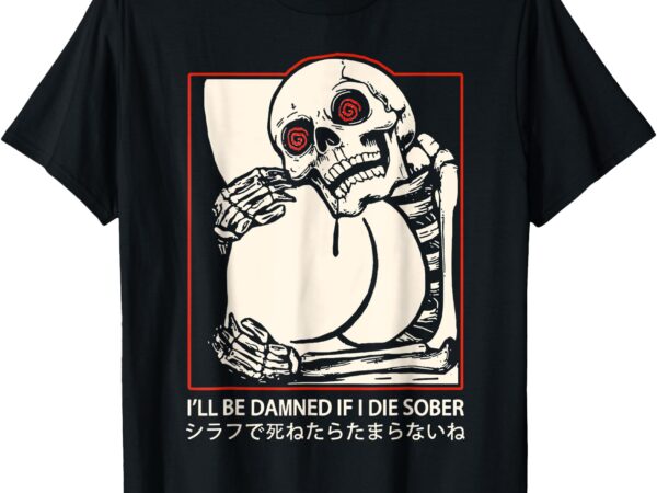 I’ll be damned if i die sober japanese funny meme skeleton t-shirt