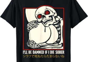 I’ll Be Damned If I Die Sober Japanese Funny Skeleton T-Shirt