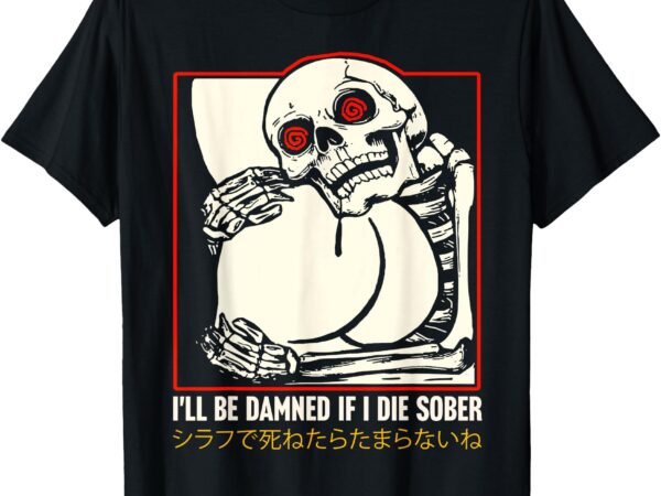 I’ll be damned if i die sober japanese funny skeleton t-shirt