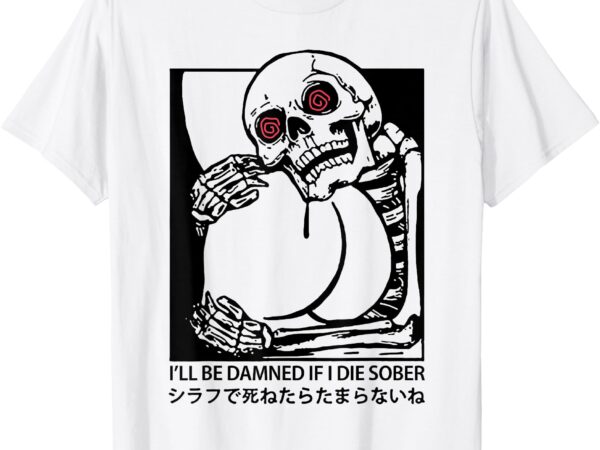 I’ll be damned if i die sober t-shirt