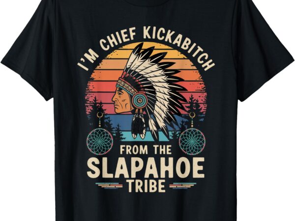 I’m chief kickabitch from the slapahoe retro native american t-shirt