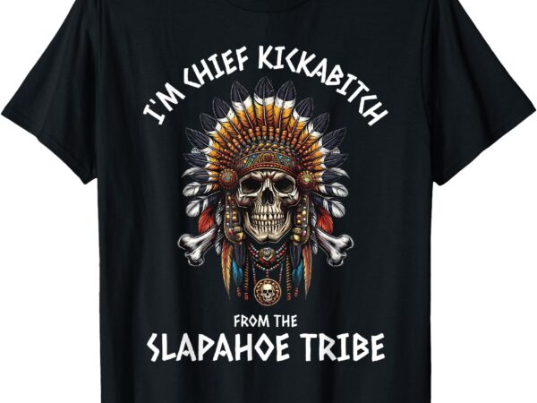 I’m chief kickabitch from the slapahoe tribe adult humor t-shirt