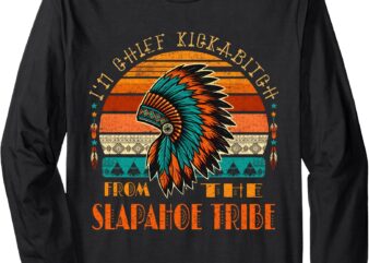 I’m Chief Kickabitch From The slapahoe Tribe American Native Long Sleeve T-Shirt