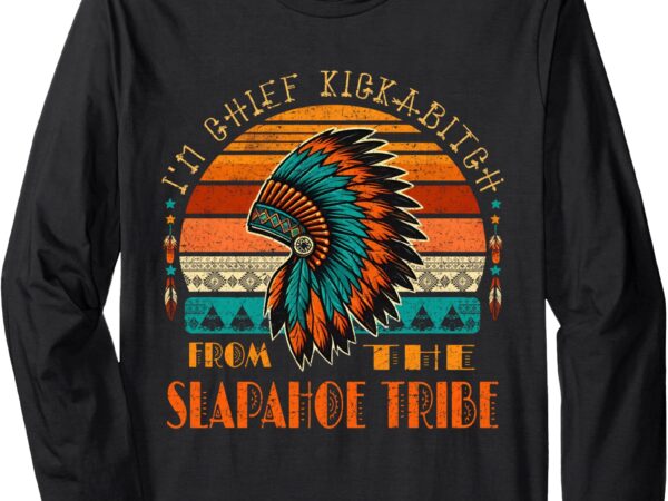 I’m chief kickabitch from the slapahoe tribe american native long sleeve t-shirt