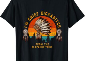 I’m Chief Kickabitch From The slapahoe Tribe T-Shirt