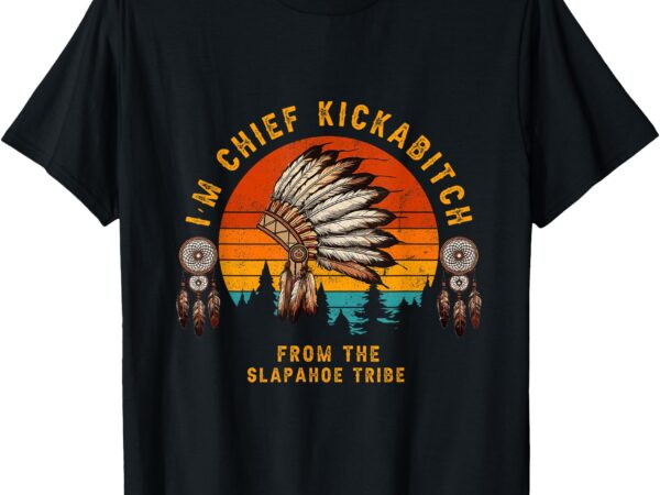 I’m chief kickabitch from the slapahoe tribe t-shirt