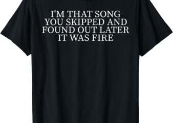 I’m That Song You Skipped And Found Out Later It Was Fire T-Shirt