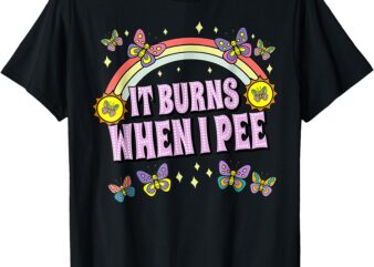 It Burns When I Pee Funny Sarcastic Ironic Y2K Inappropriate T-Shirt