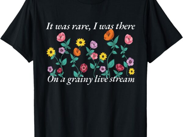 It was rare i was there on a grainy live stream music song t-shirt