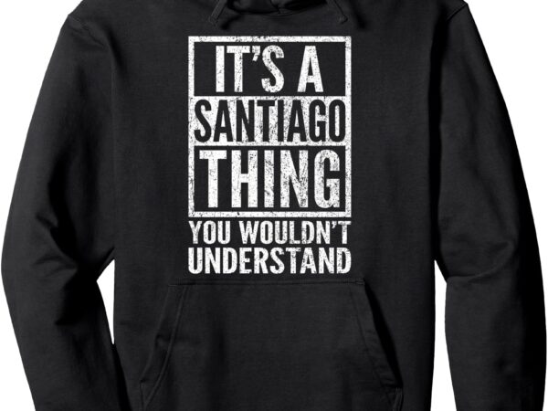 It’s a santiago thing you wouldn’t understand – unique name pullover hoodie t shirt design for sale