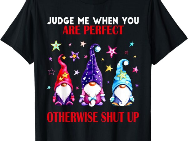 Judge me when you are perfect otherwise gnomes funny t-shirt