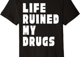 Life ruined my drugs premium t-shirt