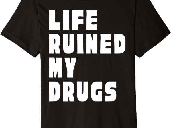 Life ruined my drugs premium t-shirt