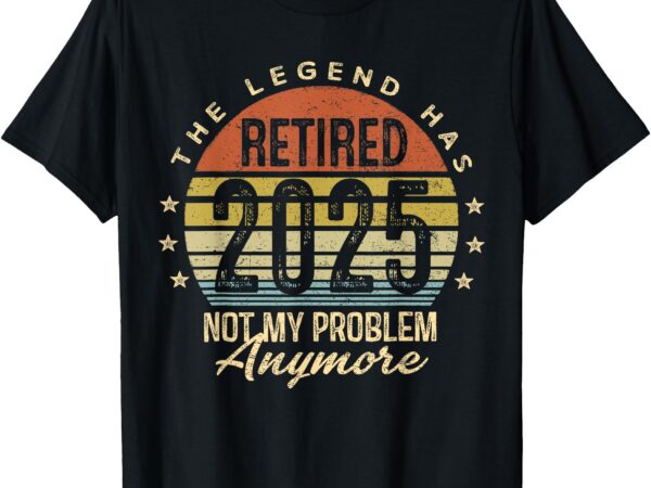 Legend has retired 2025 not my problem anymore retirement t-shirt