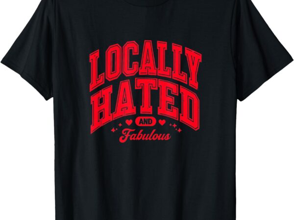 Locally hated funny cute comfy sassy viral t-shirt