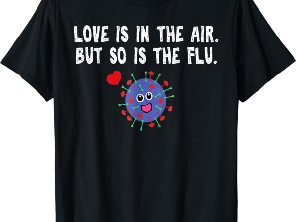 Love is in the air but so is the flu funny valentine t-shirt