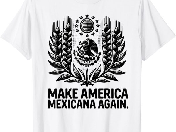 Make america mexicana again funny mexican t-shirt