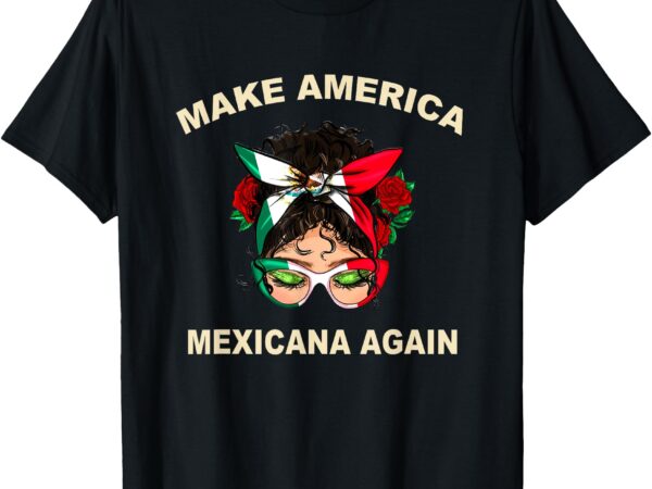 Make america mexicana again mexican women messy bun t-shirt