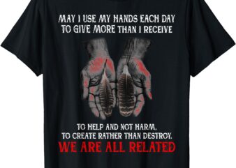 May I Use My Hands Each Day To Give More Than I Receive T-Shirt