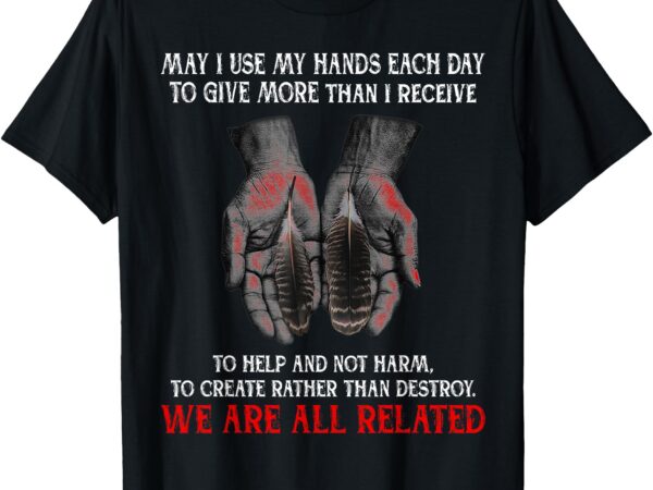 May i use my hands each day to give more than i receive t-shirt