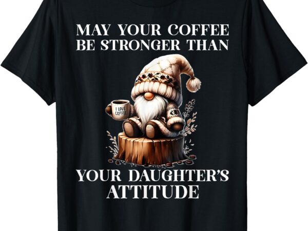 May your coffee be stronger than your daughter’s attitude t-shirt