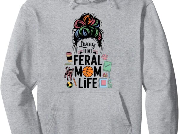 Messy bun feral mom life feral mom’s club pullover hoodie t shirt designs for sale