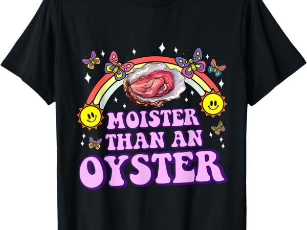 Moister than an oyster funny inappropriate adult humor women t-shirt