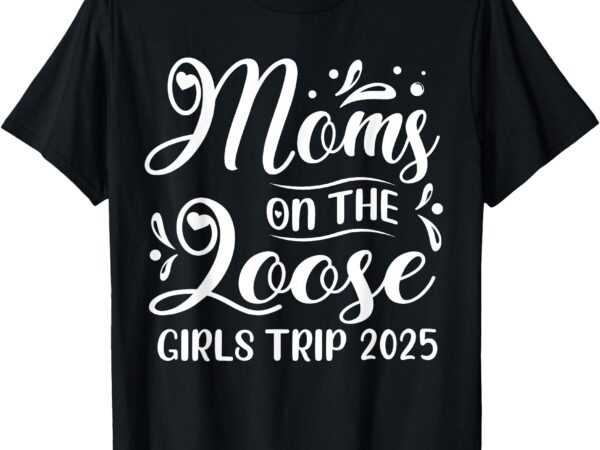 Moms on the loose girls trip 2025 funny weekend vacay t-shirt