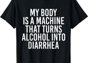 My Body Is A Machine That Turns Alcohol Into Diarrhea Funny T-Shirt