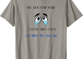 My Doctor Said I Have Dry Eyes Can’t Make This Stuff Up! T-Shirt