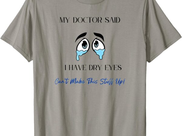 My doctor said i have dry eyes can’t make this stuff up! t-shirt