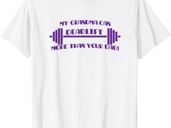 My grandma can deadlift more than your dad! t-shirt