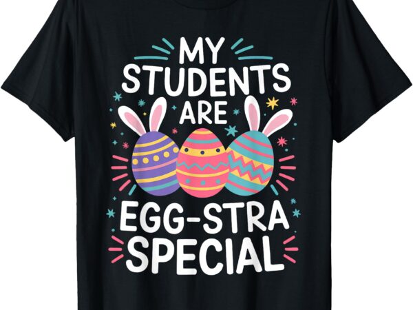 My students are egg-stra special colorful easter classroom t-shirt